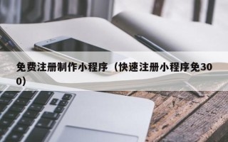 中国台湾免费注册制作小程序（快速注册小程序免300）