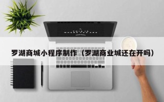 中国台湾罗湖商城小程序制作（罗湖商业城还在开吗）